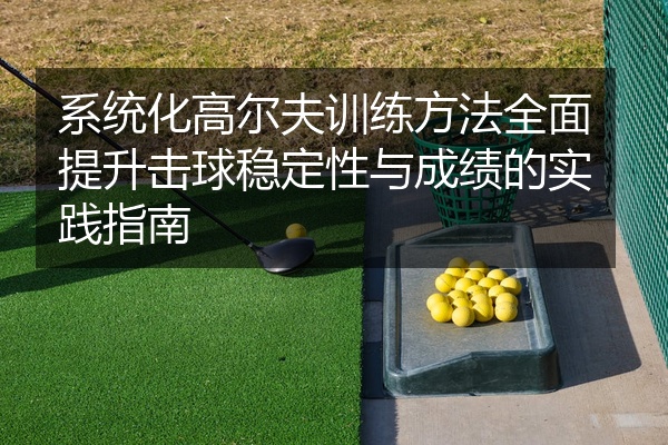 系统化高尔夫训练方法全面提升击球稳定性与成绩的实践指南