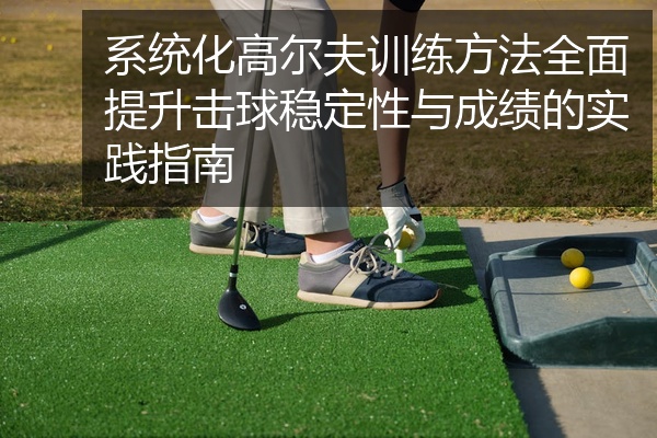系统化高尔夫训练方法全面提升击球稳定性与成绩的实践指南