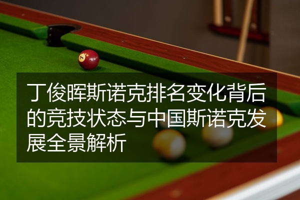 丁俊晖斯诺克排名变化背后的竞技状态与中国斯诺克发展全景解析