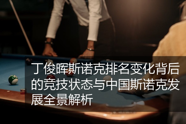 丁俊晖斯诺克排名变化背后的竞技状态与中国斯诺克发展全景解析