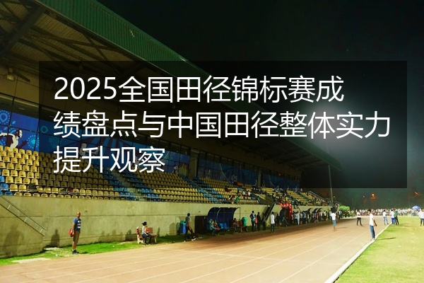 2025全国田径锦标赛成绩盘点与中国田径整体实力提升观察