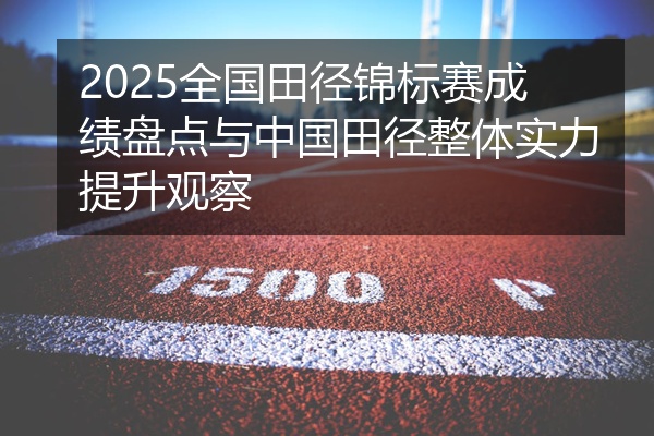 2025全国田径锦标赛成绩盘点与中国田径整体实力提升观察