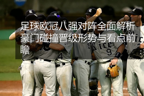 足球欧冠八强对阵全面解析豪门碰撞晋级形势与看点前瞻