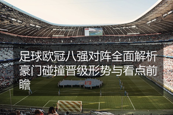 足球欧冠八强对阵全面解析豪门碰撞晋级形势与看点前瞻