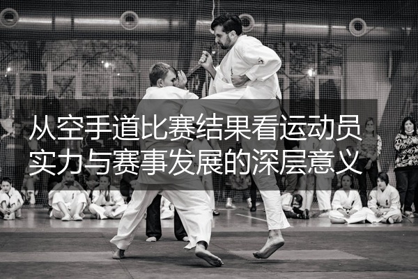 从空手道比赛结果看运动员实力与赛事发展的深层意义