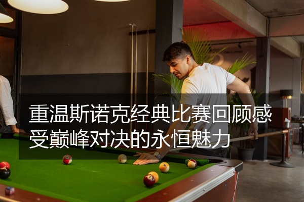 重温斯诺克经典比赛回顾感受巅峰对决的永恒魅力