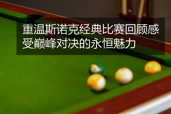 重温斯诺克经典比赛回顾感受巅峰对决的永恒魅力