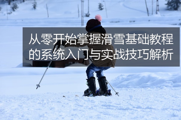 从零开始掌握滑雪基础教程的系统入门与实战技巧解析