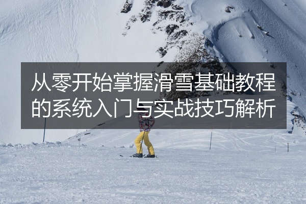 从零开始掌握滑雪基础教程的系统入门与实战技巧解析