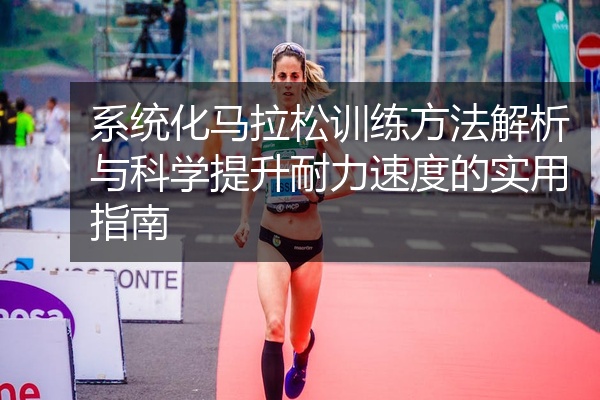 系统化马拉松训练方法解析与科学提升耐力速度的实用指南