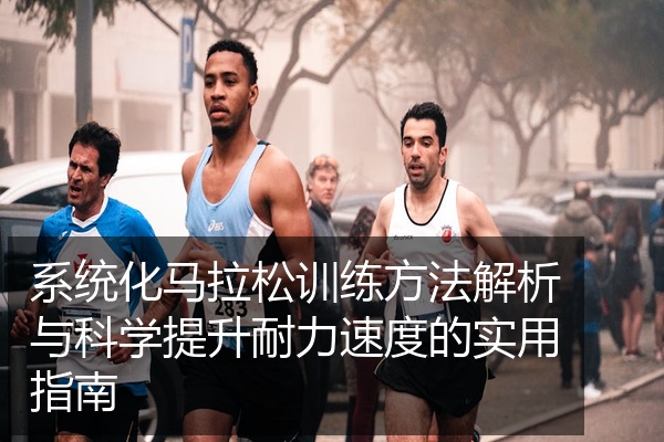 系统化马拉松训练方法解析与科学提升耐力速度的实用指南