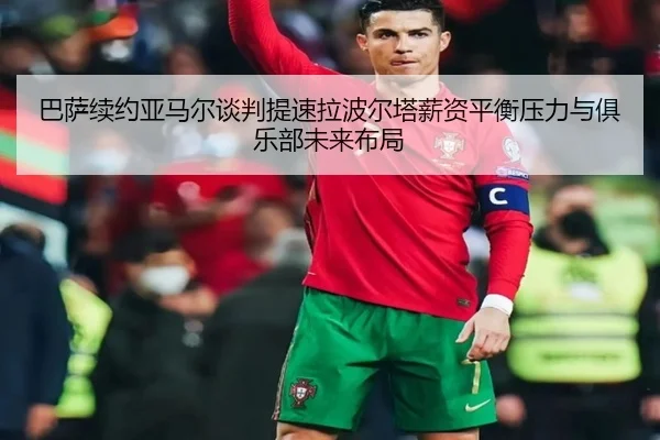 巴萨续约亚马尔谈判提速拉波尔塔薪资平衡压力与俱乐部未来布局