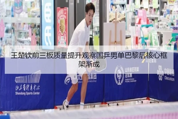 王楚钦前三板质量提升观察国乒男单巴黎后核心框架渐成