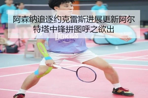 阿森纳追逐约克雷斯进展更新阿尔特塔中锋拼图呼之欲出