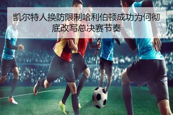 凯尔特人换防限制哈利伯顿成功为何彻底改写总决赛节奏